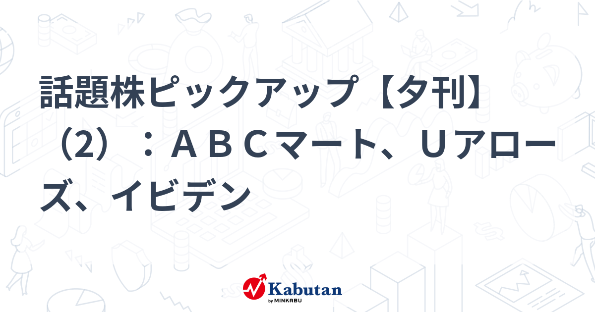 話題株ピックアップ【夕刊】（2）：ABCマート、Uアローズ、イビデン | 注目株 - 株探ニュース