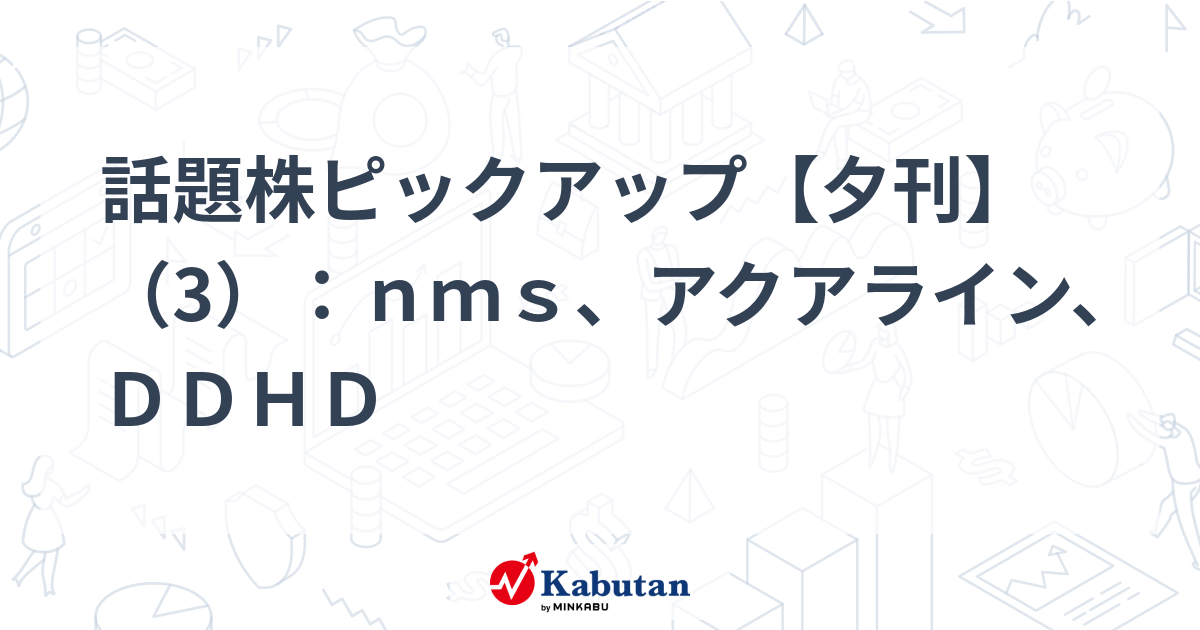 話題株ピックアップ【夕刊】（3）：nms、アクアライン、DDHD | 注目株 - 株探ニュース