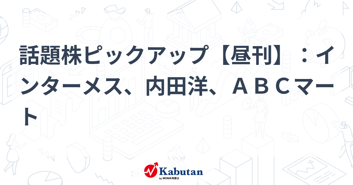 話題株ピックアップ【昼刊】：インターメス、内田洋、ABCマート | 注目株 - 株探ニュース