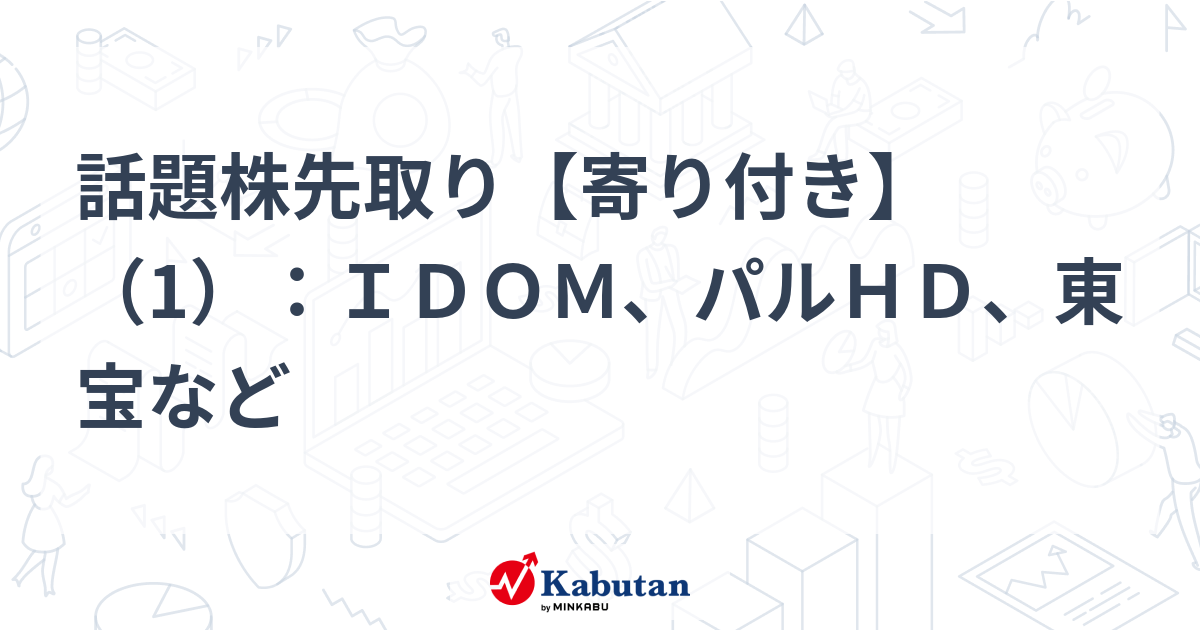 話題株先取り【寄り付き】（1）：ＩＤＯＭ、パルＨＤ、東宝など - 株探