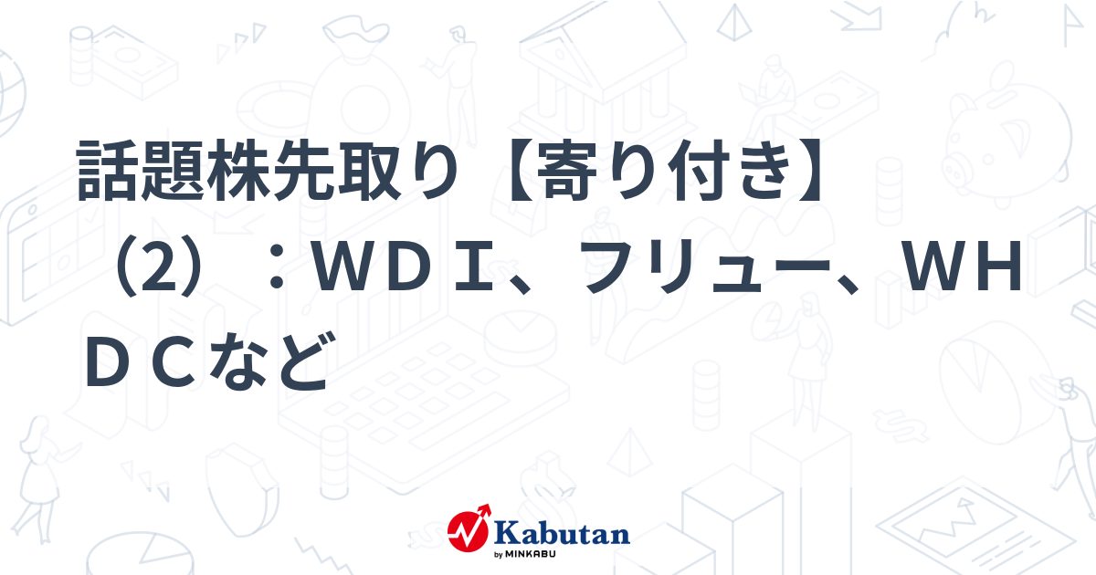 話題株先取り【寄り付き】（2）：WDI、フリュー、WHDCなど | 特報 - 株探ニュース