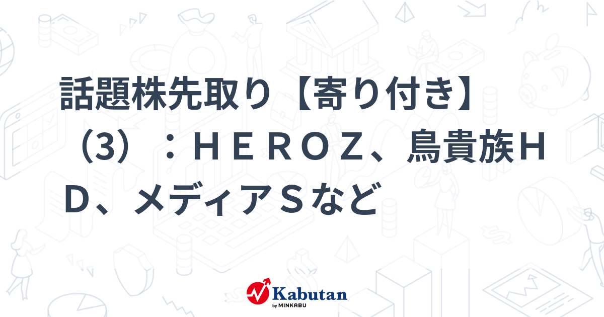 話題株先取り【寄り付き】（3）：ＨＥＲＯＺ、鳥貴族ＨＤ、メディアＳ 