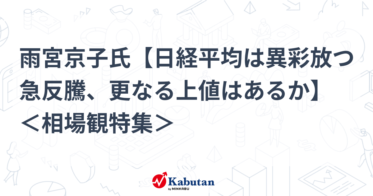 雨宮京子氏【日経平均は異彩放つ急反騰、更なる上値はあるか】 ＜相場観特集＞ | 特集 - 株探ニュース