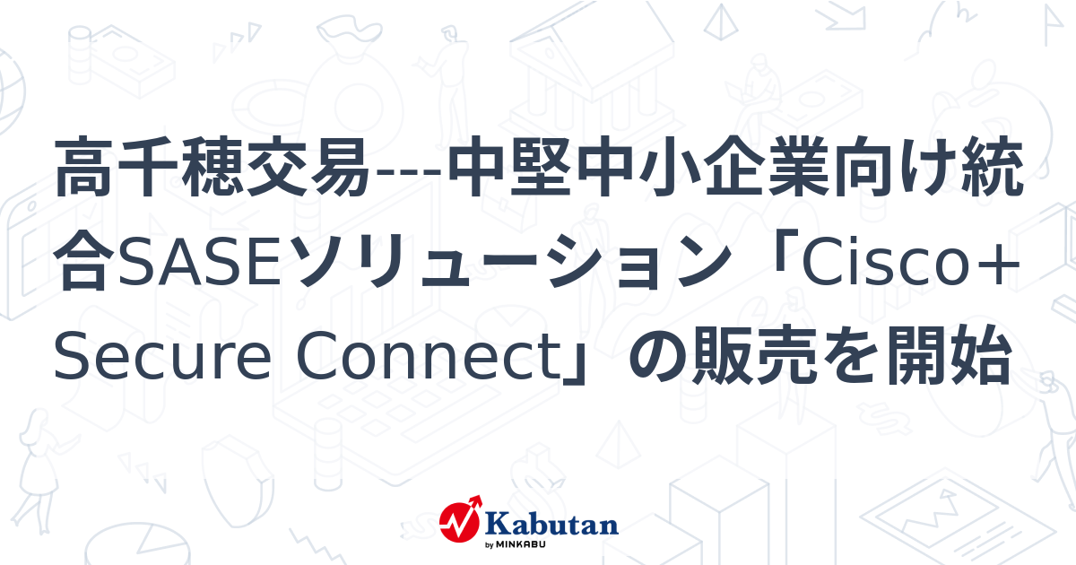 高千穂交易---中堅中小企業向け統合SASEソリューション「Cisco+ Secure Connect」の販売を開始 | 個別株 - 株探ニュース