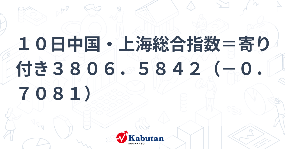 10日中国・上海総合指数＝寄り付き3806．5842（－0．7081） | 市況 - 株探ニュース