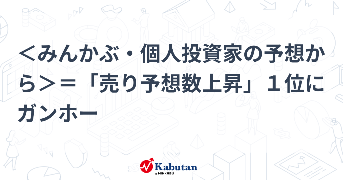 みんかぶ・個人投資家の予想から＞＝「売り予想数上昇」１位にガンホー | 個別株 - 株探ニュース