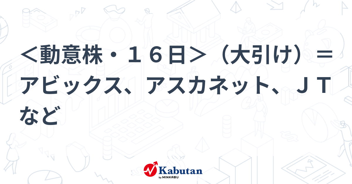 ＜動意株・16日＞（大引け）＝アビックス、アスカネット、jtなど 個別株 株探ニュース