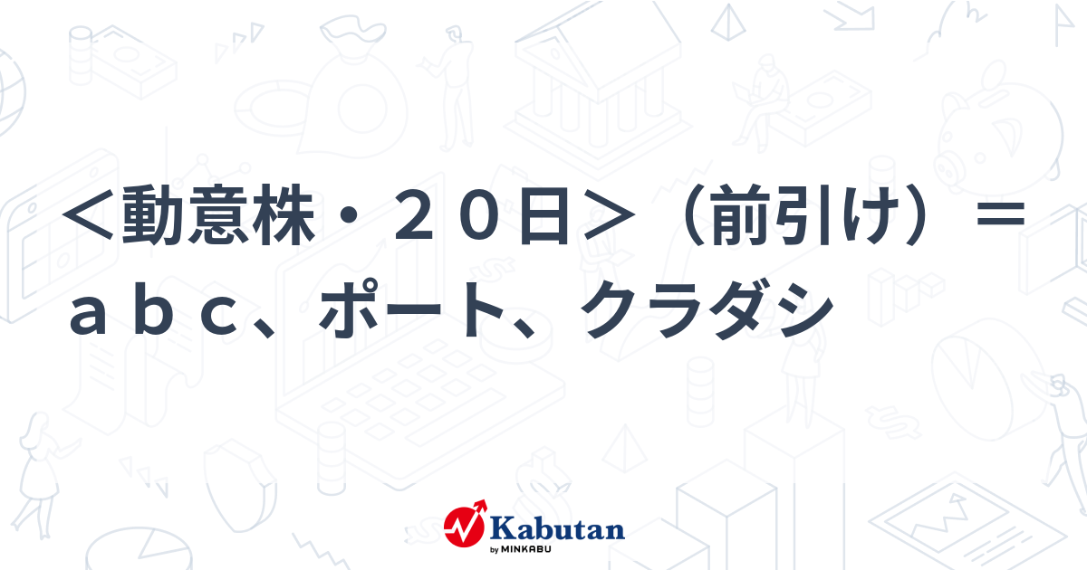＜動意株・20日＞（前引け）＝abc、ポート、クラダシ | 個別株 - 株探ニュース