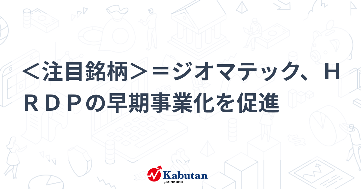 ＜注目銘柄＞＝ジオマテック、HRDPの早期事業化を促進 | 個別株 - 株探ニュース