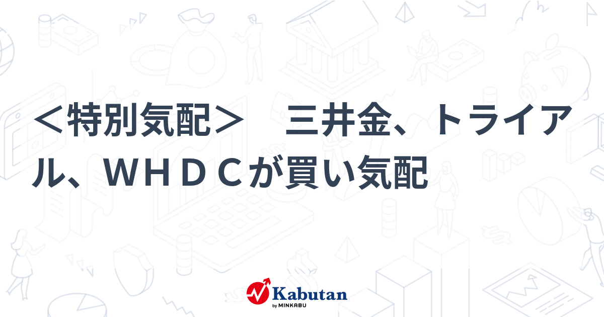 ＜特別気配＞ 三井金、トライアル、WHDCが買い気配 | 個別株 - 株探ニュース
