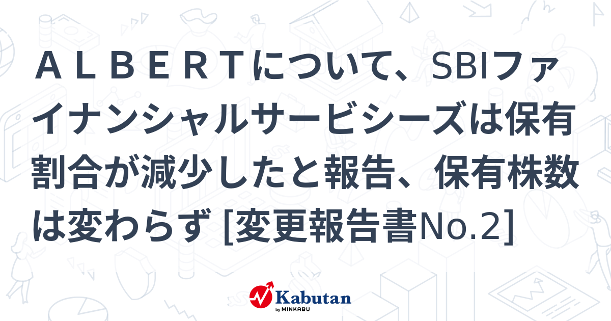 ALBERTについて、SBIファイナンシャルサービシーズは保有割合が減少したと報告、保有株数は変わらず [変更報告書No.2] 大量保有