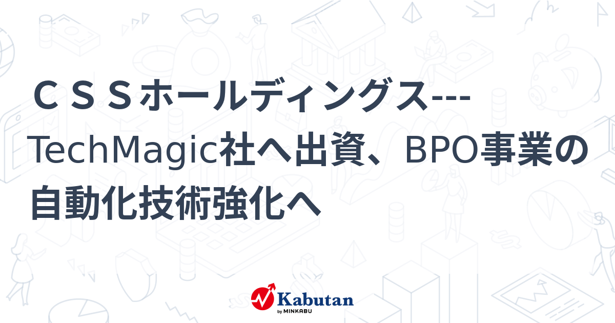 CSSホールディングス---TechMagic社へ出資、BPO事業の自動化技術強化へ | 個別株 - 株探ニュース