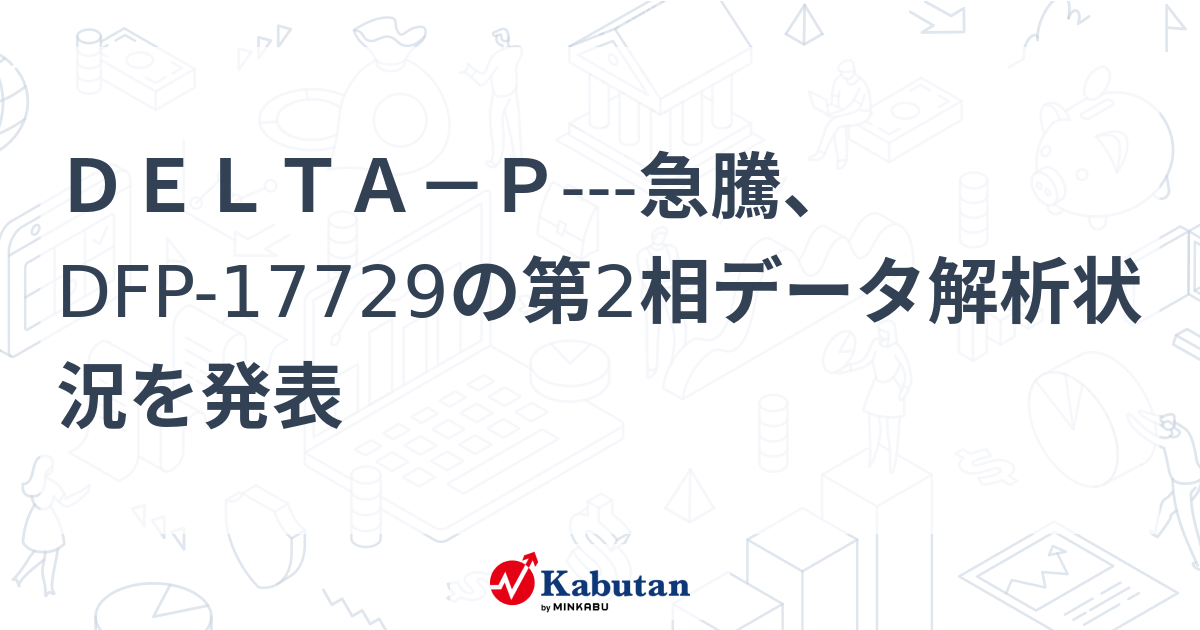 DELTA－P---急騰、DFP-17729の第2相データ解析状況を発表 - 株探