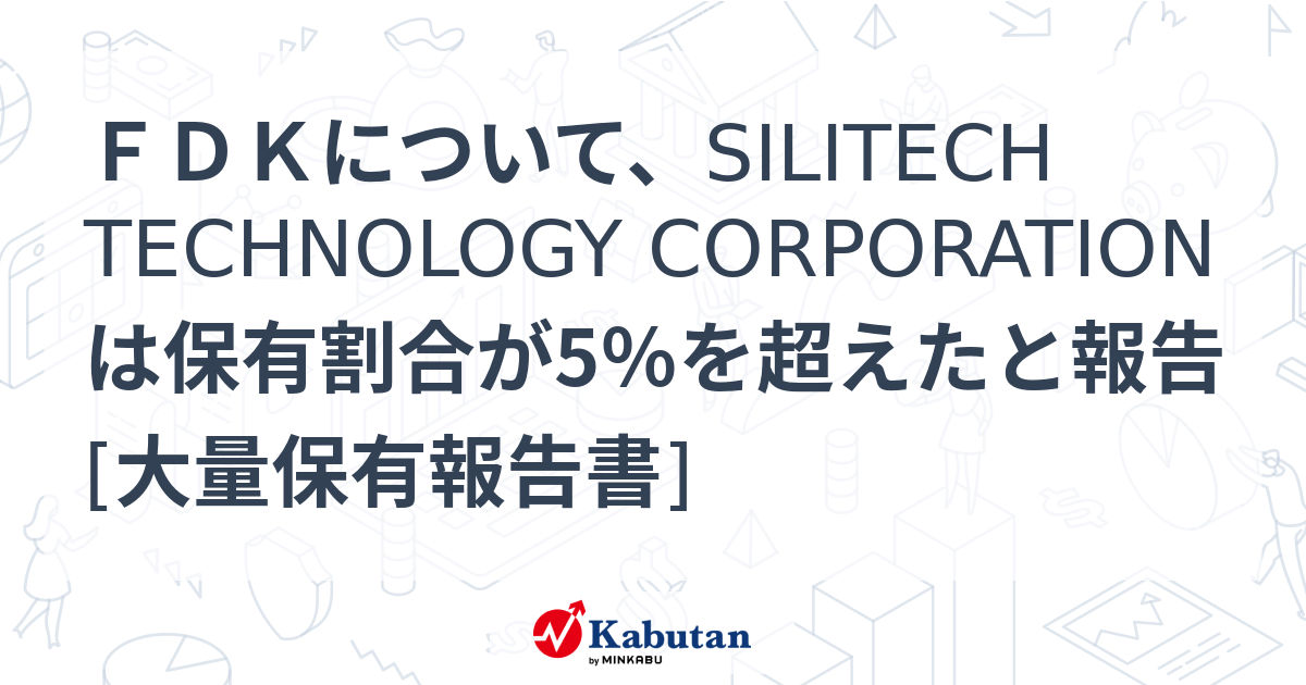 FDKについて、SILITECH TECHNOLOGY CORPORATIONは保有割合が5％を超えたと報告 [大量保有報告書] | 大量保有 ...