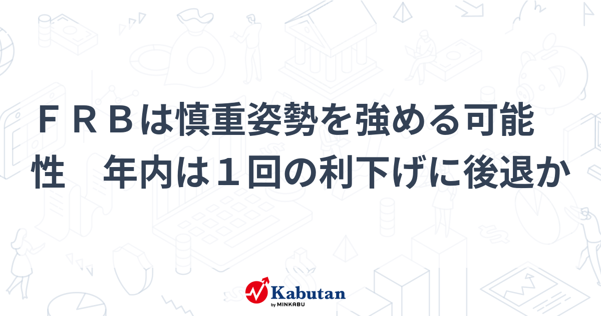 FRBは慎重姿勢を強める可能性 年内は1回の利下げに後退か | 注目株 - 株探ニュース