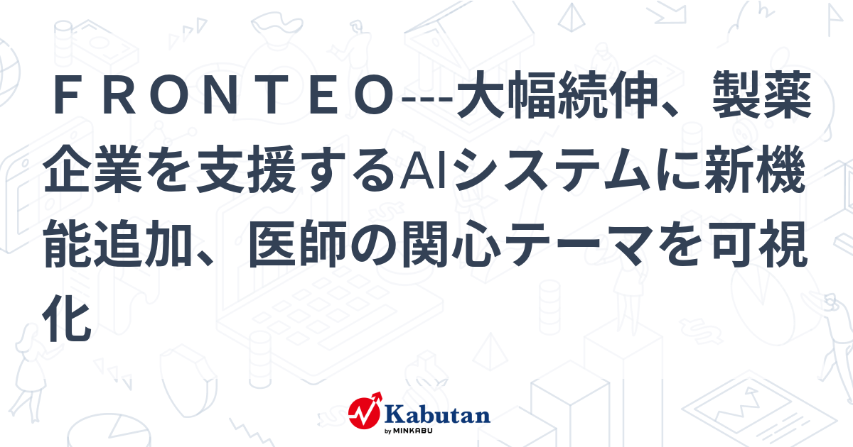 FRONTEO---大幅続伸、製薬企業を支援するAIシステムに新機能追加、医師の関心テーマを可視化 | 個別株 - 株探ニュース
