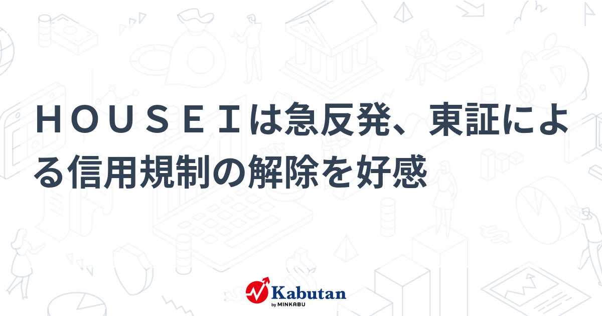 HOUSEIは急反発、東証による信用規制の解除を好感 | 個別株 - 株探ニュース