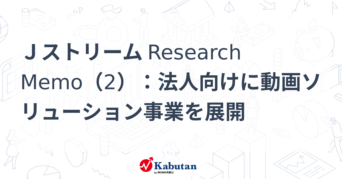 Jストリーム Research Memo（2）：法人向けに動画ソリューション事業を展開 | 特集 - 株探ニュース