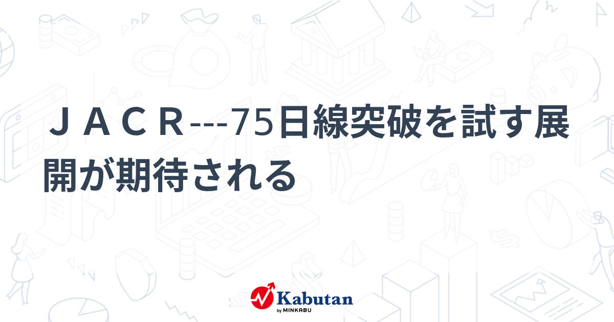 JACR---75日線突破を試す展開が期待される | テクニカル - 株探ニュース