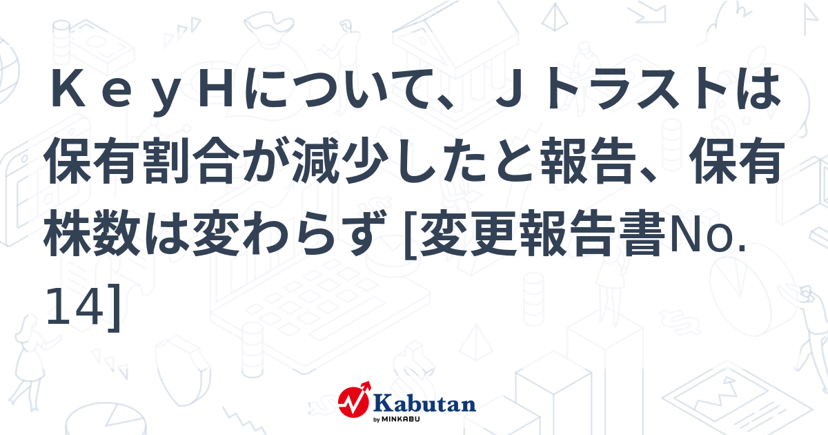 KeyHについて、Jトラストは保有割合が減少したと報告、保有株数は変わらず [変更報告書No.14] | 大量保有報告書 - 株探ニュース