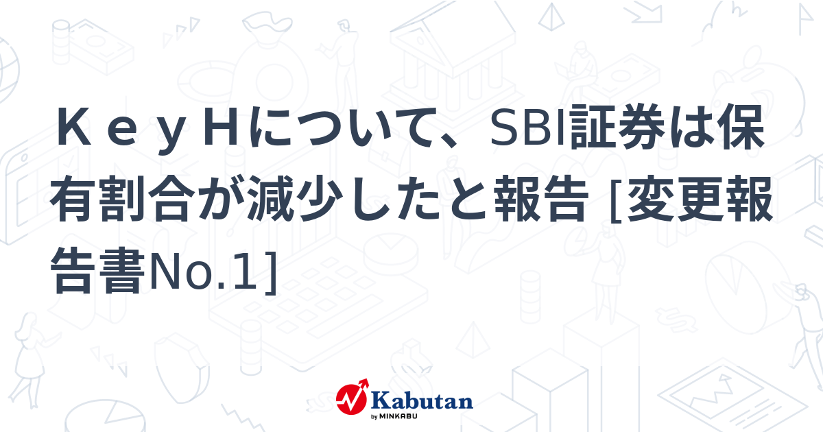 KeyHについて、SBI証券は保有割合が減少したと報告 [変更報告書No.1] | 大量保有報告書 - 株探ニュース