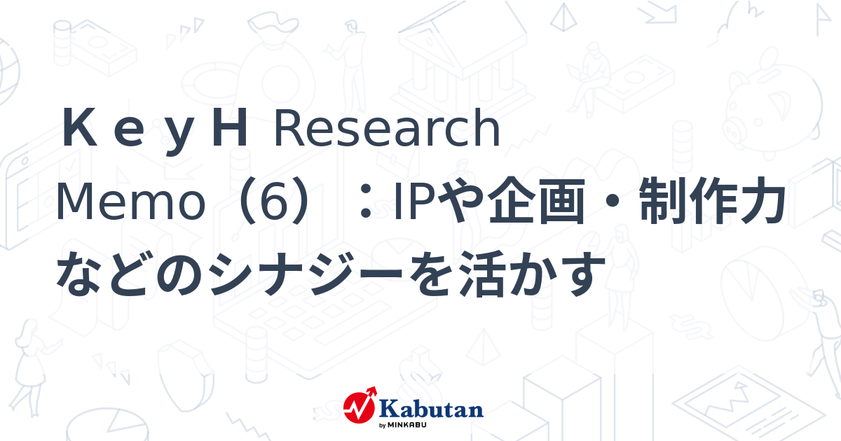 KeyH Research Memo（6）：IPや企画・制作力などのシナジーを活かす | 特集 - 株探ニュース