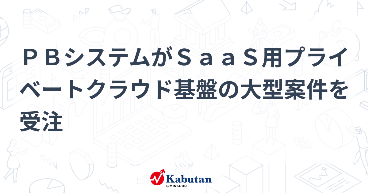 PBシステムがSaaS用プライベートクラウド基盤の大型案件を受注 | 個別株 - 株探ニュース