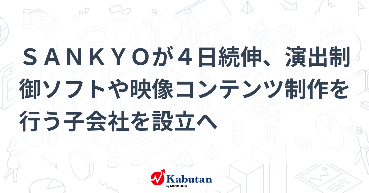 SANKYOが4日続伸、演出制御ソフトや映像コンテンツ制作を行う子会社を設立へ | 個別株 - 株探ニュース