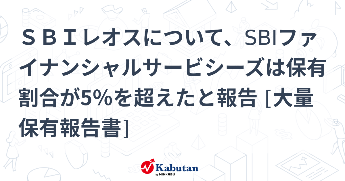 SBIレオスについて、SBIファイナンシャルサービシーズは保有割合が5％を超えたと報告 [大量保有報告書] 株探ニュース