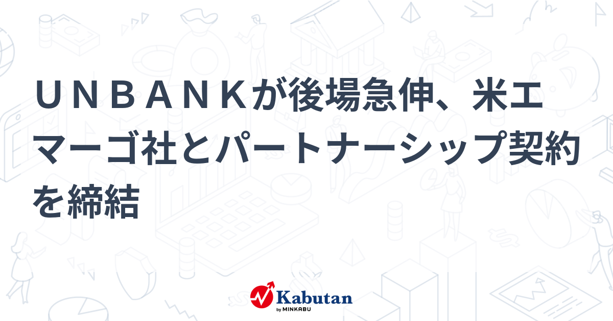 UNBANKが後場急伸、米エマーゴ社とパートナーシップ契約を締結 | 個別株 - 株探ニュース
