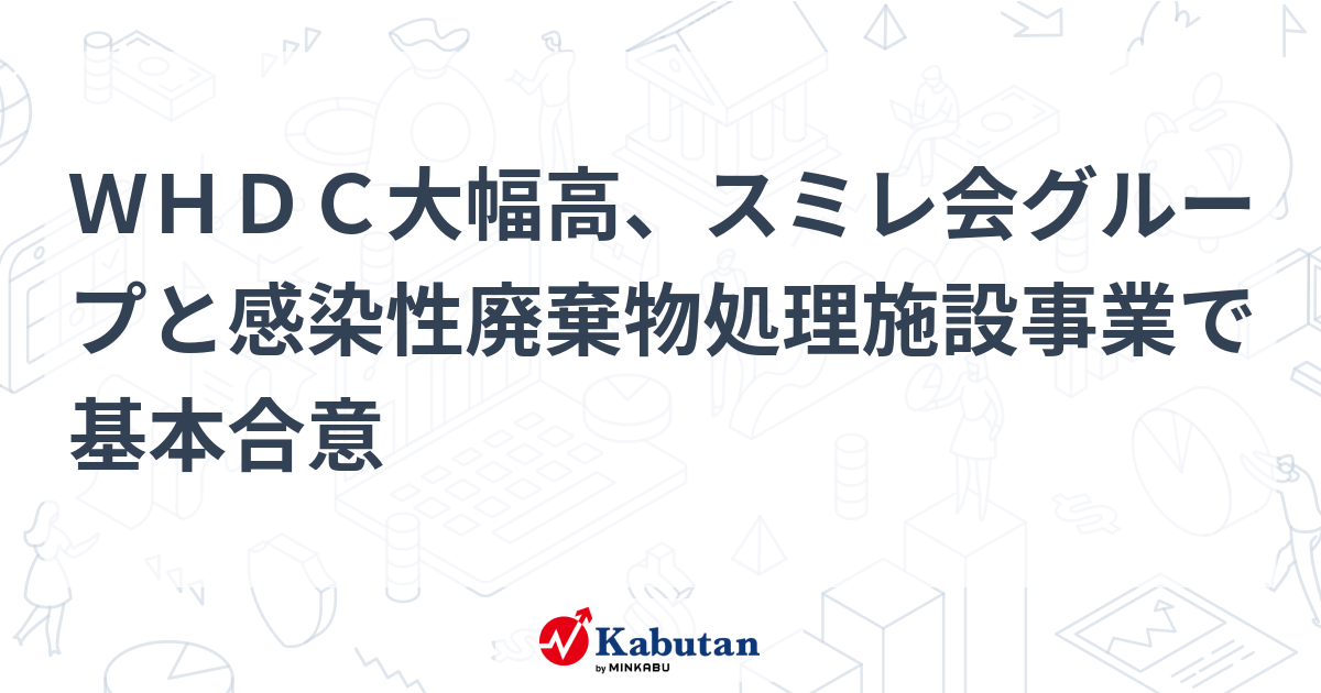 WHDC大幅高、スミレ会グループと感染性廃棄物処理施設事業で基本合意 | 個別株 - 株探ニュース