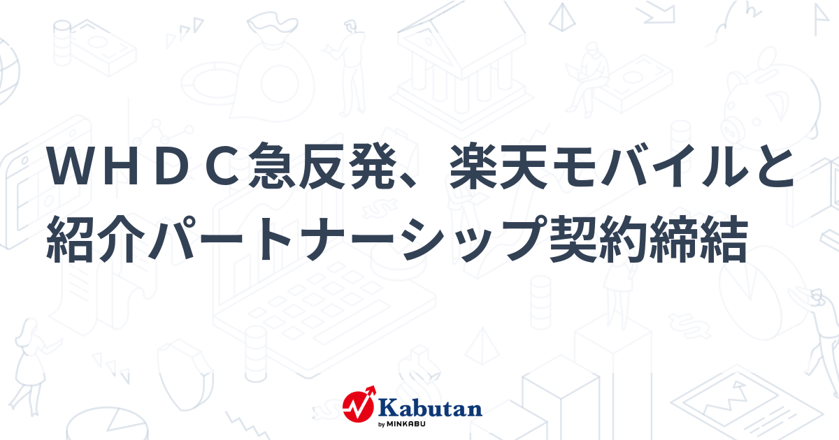 WHDC急反発、楽天モバイルと紹介パートナーシップ契約締結 | 株探ニュース