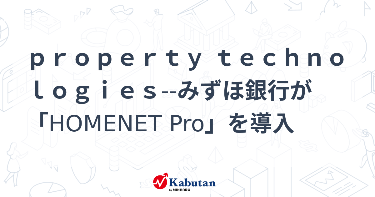 property technologies--みずほ銀行が「HOMENET Pro」を導入 | 個別株 - 株探ニュース