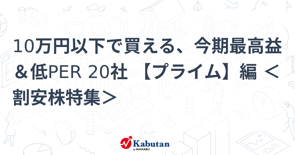 10万円以下で買える、今期最高益＆低PER 20社 【プライム】編 ＜割安株特集＞   特集 - 株探ニュース