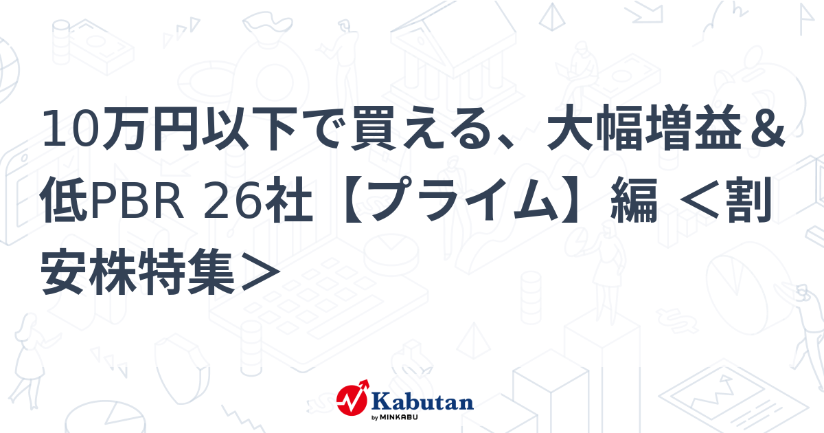 10万円以下で買える、大幅増益＆低PBR 26社【プライム】編 ＜割安株特集＞   特集 - 株探ニュース