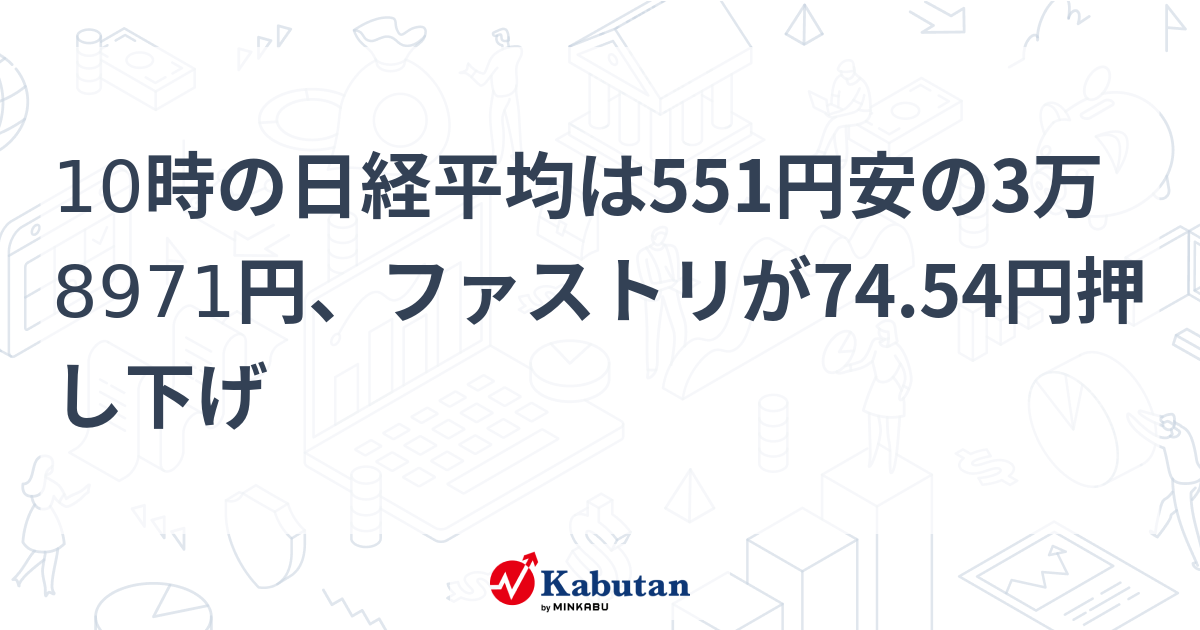 10時の日経平均は551円安の3万8971円、ファストリが74.54円押し下げ - 株探