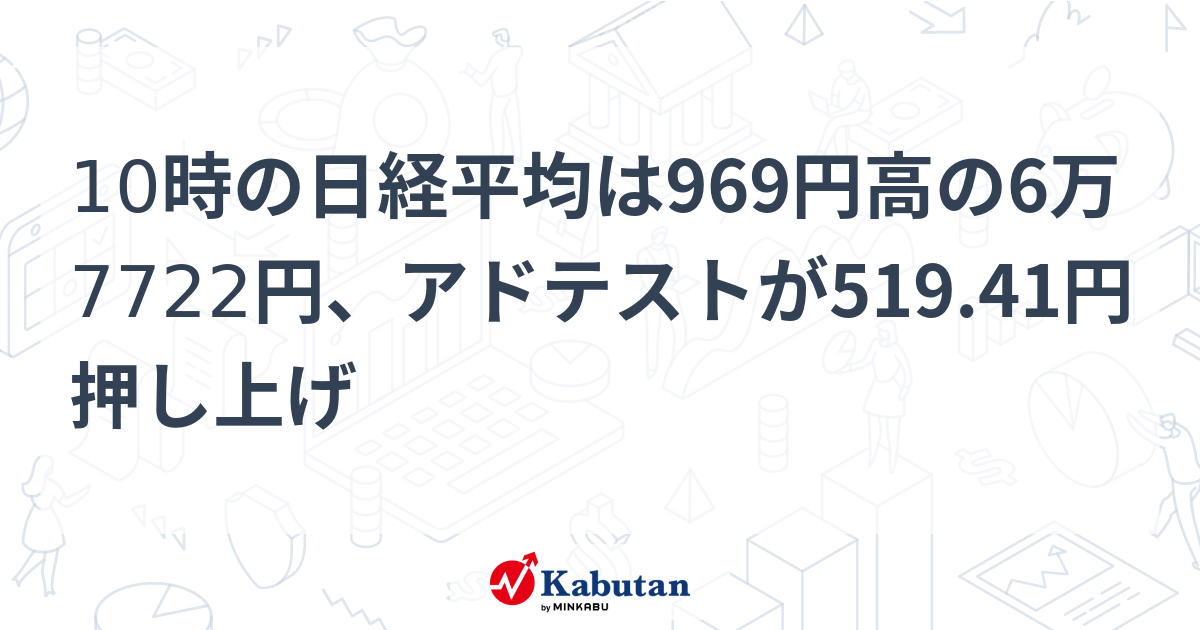 10時の日経平均は969円高の6万7722円、アドテストが519.41円押し上げ | 市況 - 株探ニュース