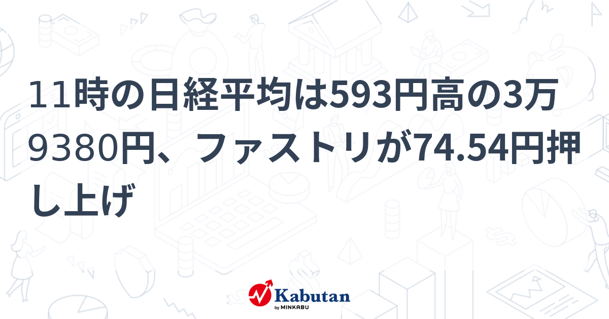 11時の日経平均は593円高の3万9380円、ファストリが74.54円押し上げ | 市況 - 株探ニュース