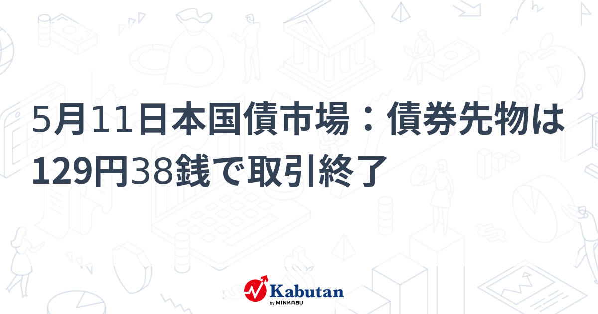 5月11日本国債市場：債券先物は129円38銭で取引終了 - 株探