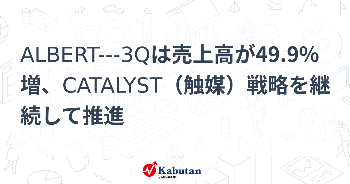 ALBERT---3Qは売上高が49.9%増、CATALYST（触媒）戦略を継続して推進 | 個別株 - 株探ニュース