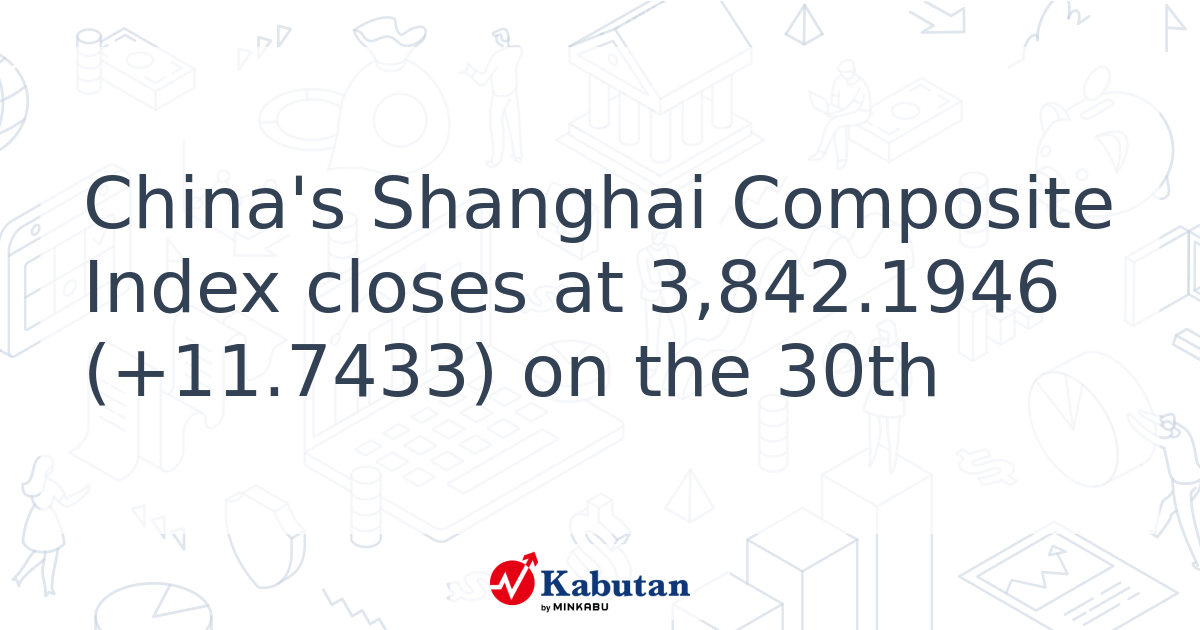 China's Shanghai Composite Index closes at 3,842.1946 (+11.7433) on the ...