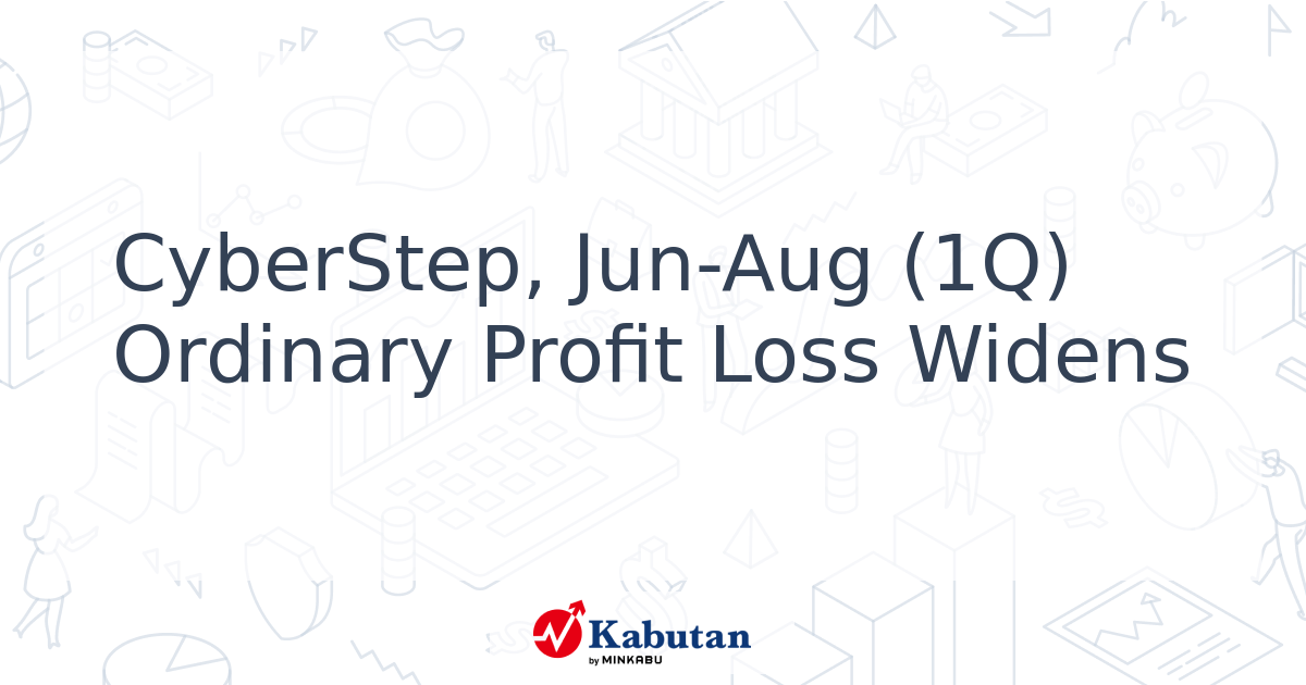 CyberStep, Jun-Aug (1Q) Ordinary Profit Loss Widens - Kabutan