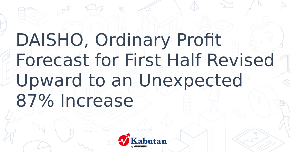 DAISHO, Ordinary Profit Forecast for First Half Revised Upward to an ...