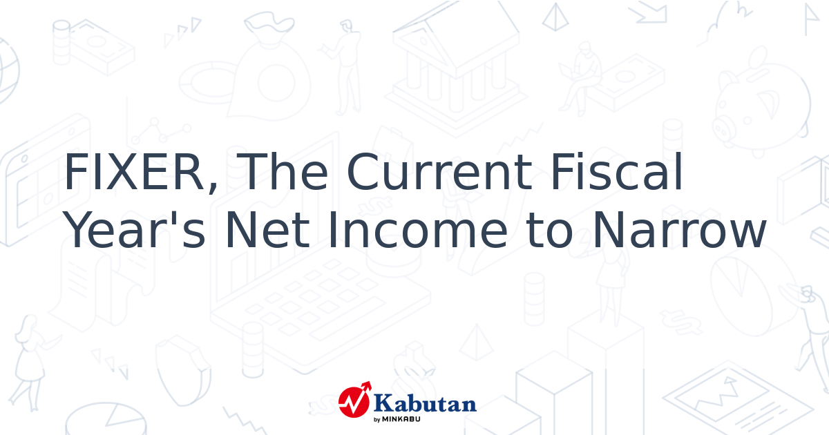 FIXER, The Current Fiscal Year's Net Income to Narrow - Kabutan