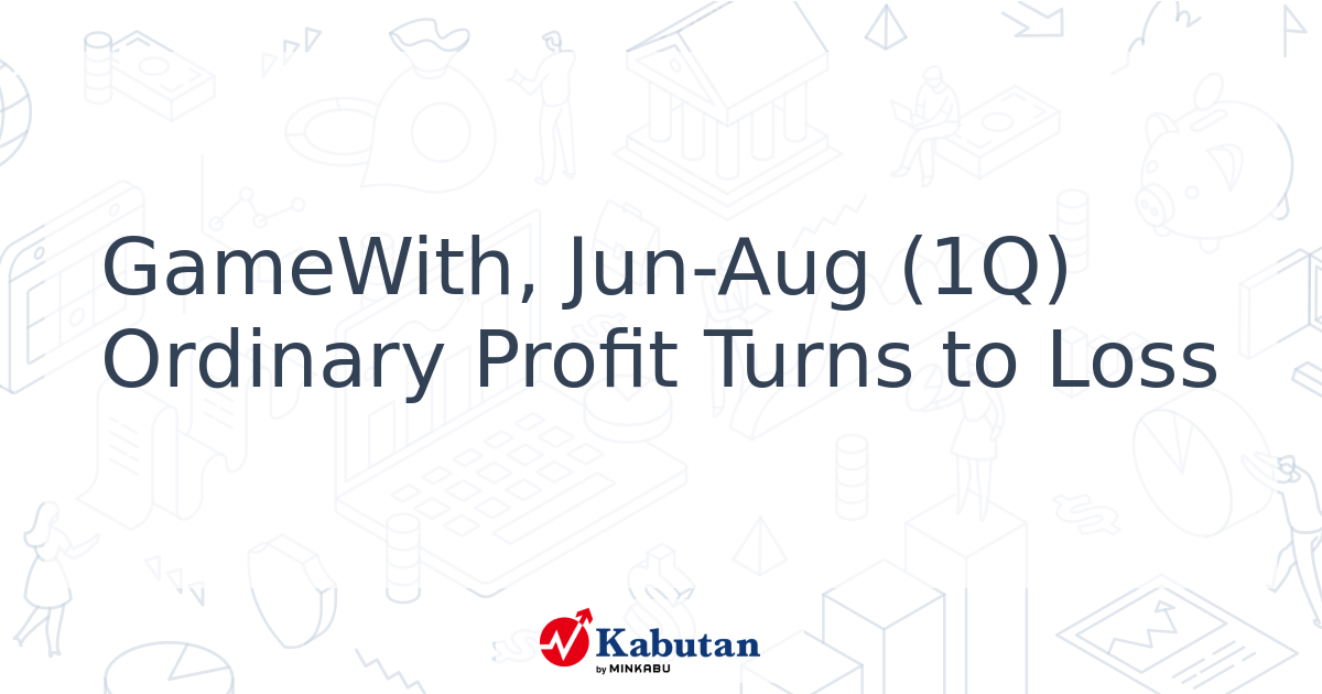 GameWith, Jun-Aug (1Q) Ordinary Profit Turns to Loss - Kabutan