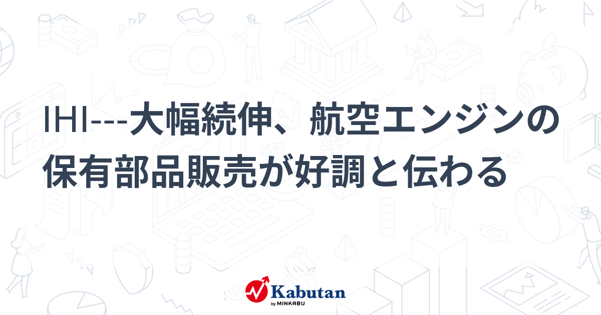 IHI---大幅続伸、航空エンジンの保有部品販売が好調と伝わる | 個別株 - 株探ニュース