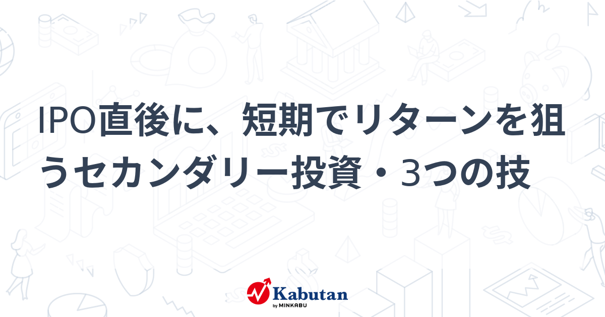 IPO直後に、短期でリターンを狙うセカンダリー投資・3つの技 - 株探