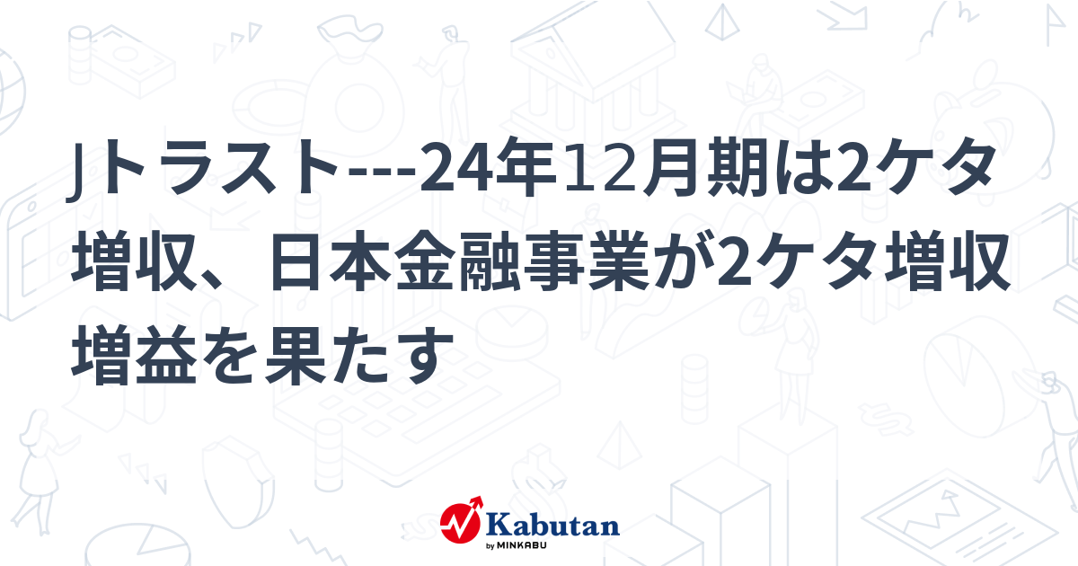 Jトラスト---24年12月期は2ケタ増収、日本金融事業が2ケタ増収増益を ...