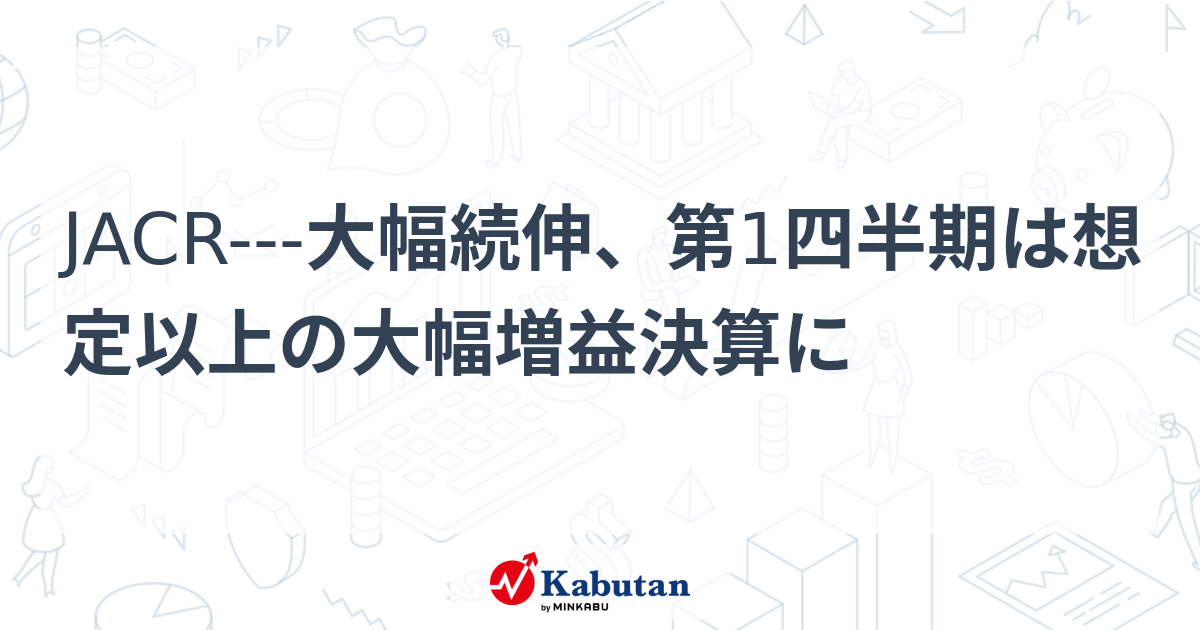 JACR---大幅続伸、第1四半期は想定以上の大幅増益決算に | 個別株 - 株探ニュース