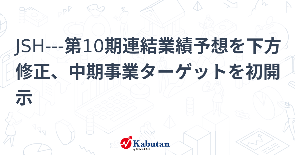 JSH---第10期連結業績予想を下方修正、中期事業ターゲットを初開示 | 個別株 - 株探ニュース
